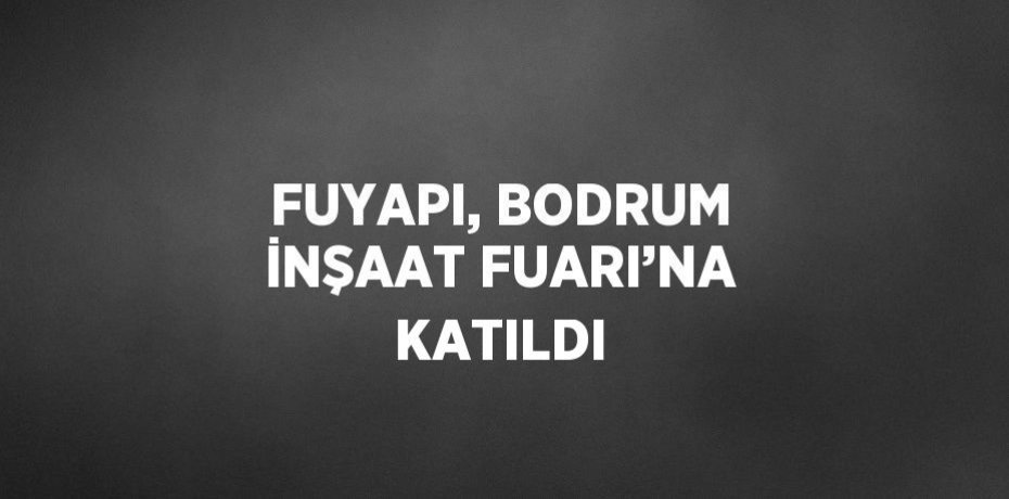 FUYAPI, BODRUM İNŞAAT FUARI’NA KATILDI