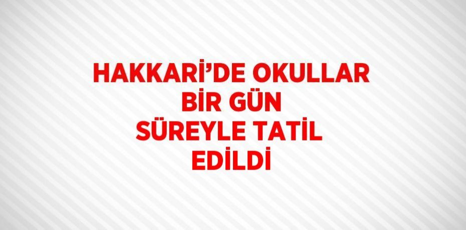 HAKKARİ’DE OKULLAR BİR GÜN SÜREYLE TATİL EDİLDİ