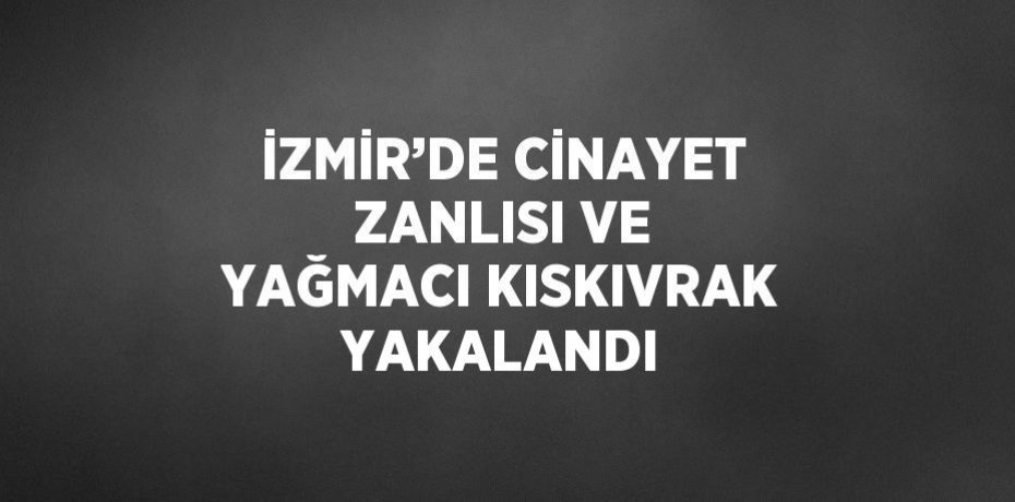 İZMİR’DE CİNAYET ZANLISI VE YAĞMACI KISKIVRAK YAKALANDI