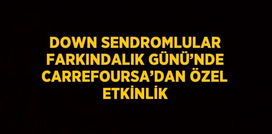 DOWN SENDROMLULAR FARKINDALIK GÜNÜ’NDE CARREFOURSA’DAN ÖZEL ETKİNLİK