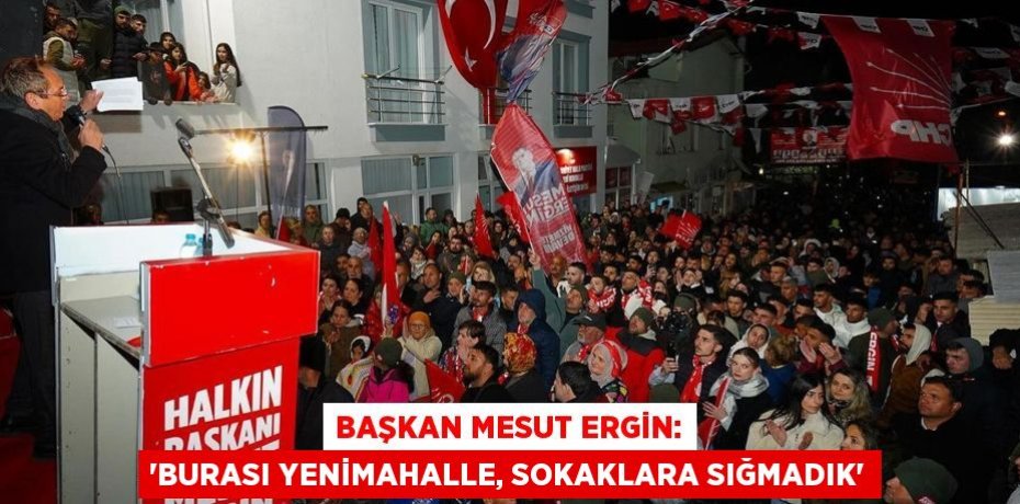 BAŞKAN MESUT ERGİN: “BURASI YENİMAHALLE, SOKAKLARA SIĞMADIK”
