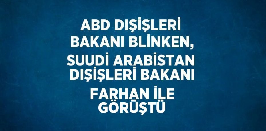 ABD DIŞİŞLERİ BAKANI BLİNKEN, SUUDİ ARABİSTAN DIŞİŞLERİ BAKANI FARHAN İLE GÖRÜŞTÜ