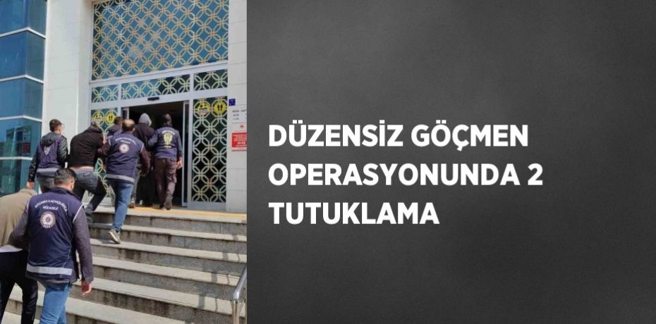 DÜZENSİZ GÖÇMEN OPERASYONUNDA 2 TUTUKLAMA