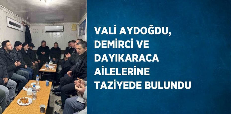 VALİ AYDOĞDU, DEMİRCİ VE DAYIKARACA AİLELERİNE TAZİYEDE BULUNDU