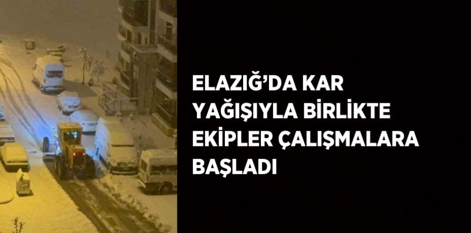 ELAZIĞ’DA KAR YAĞIŞIYLA BİRLİKTE EKİPLER ÇALIŞMALARA BAŞLADI