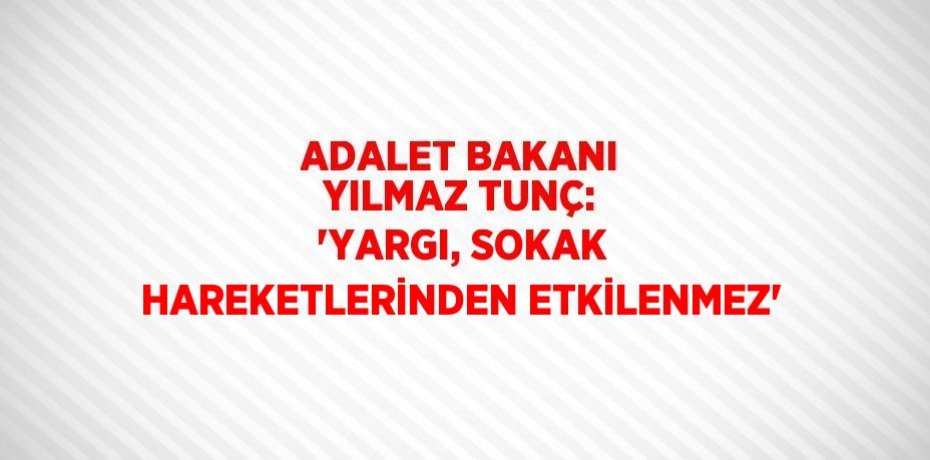 ADALET BAKANI YILMAZ TUNÇ: 'YARGI, SOKAK HAREKETLERİNDEN ETKİLENMEZ'