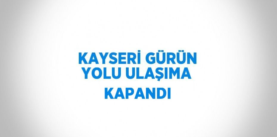 KAYSERİ GÜRÜN YOLU ULAŞIMA KAPANDI