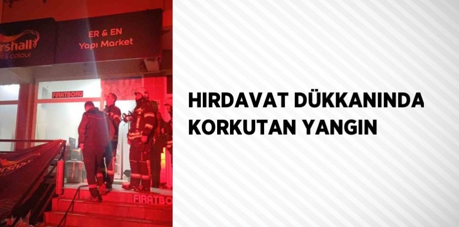 HIRDAVAT DÜKKANINDA KORKUTAN YANGIN