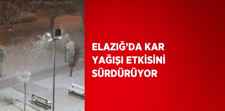 ELAZIĞ’DA KAR YAĞIŞI ETKİSİNİ SÜRDÜRÜYOR