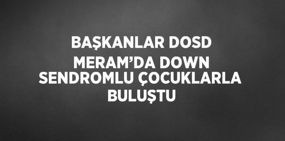 BAŞKANLAR DOSD MERAM’DA DOWN SENDROMLU ÇOCUKLARLA BULUŞTU