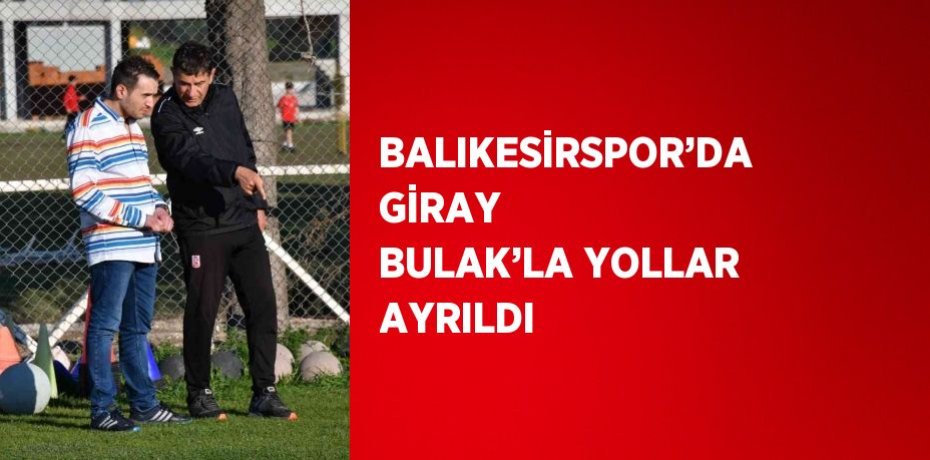 BALIKESİRSPOR’DA GİRAY BULAK’LA YOLLAR AYRILDI