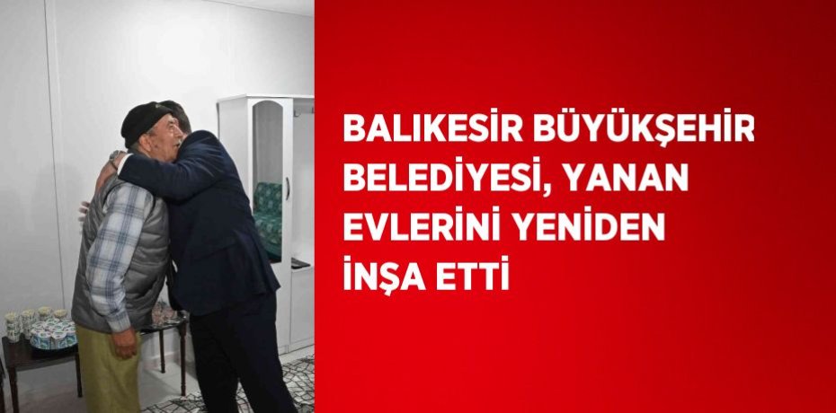 BALIKESİR BÜYÜKŞEHİR BELEDİYESİ, YANAN EVLERİNİ YENİDEN İNŞA ETTİ
