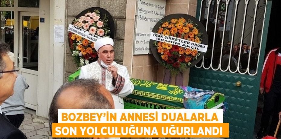 BOZBEY’İN ANNESİ DUALARLA SON YOLCULUĞUNA UĞURLANDI