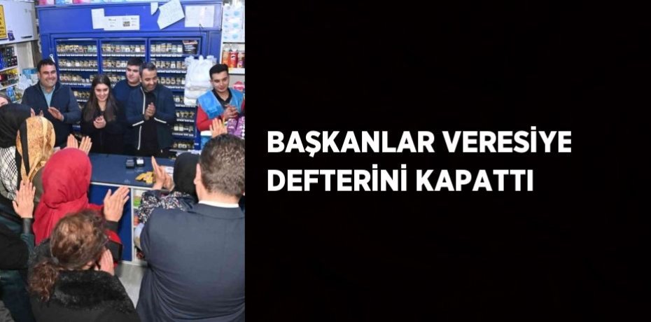 BAŞKANLAR VERESİYE DEFTERİNİ KAPATTI