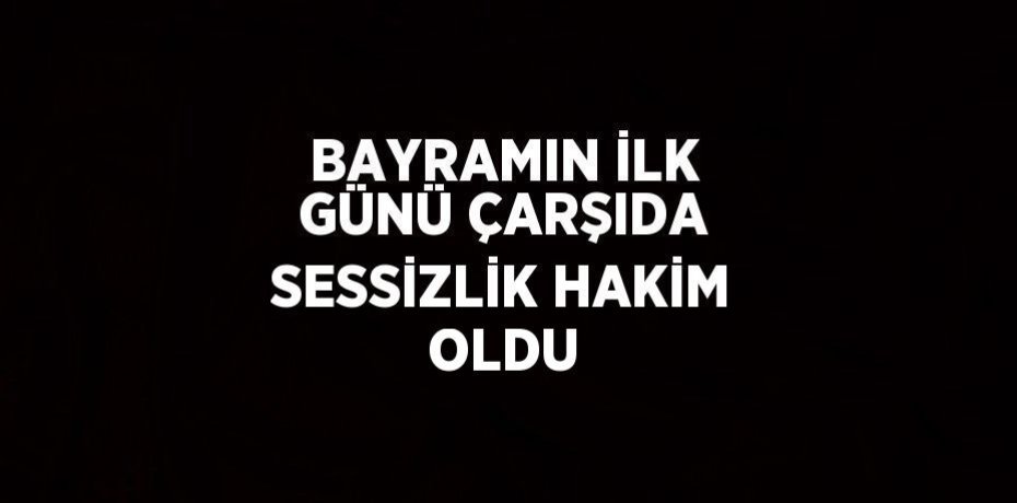 BAYRAMIN İLK GÜNÜ ÇARŞIDA SESSİZLİK HAKİM OLDU