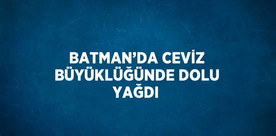BATMAN’DA CEVİZ BÜYÜKLÜĞÜNDE DOLU YAĞDI