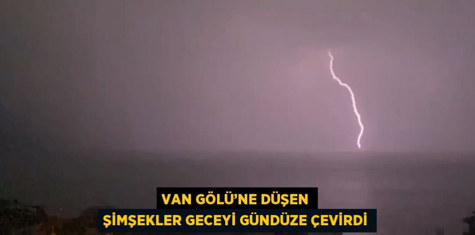 VAN GÖLÜ’NE DÜŞEN ŞİMŞEKLER GECEYİ GÜNDÜZE ÇEVİRDİ