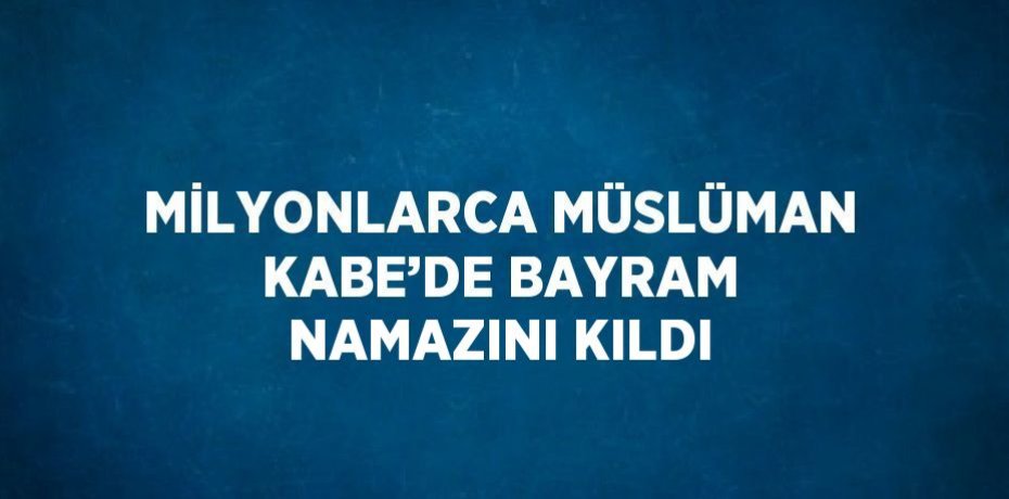 MİLYONLARCA MÜSLÜMAN KABE’DE BAYRAM NAMAZINI KILDI
