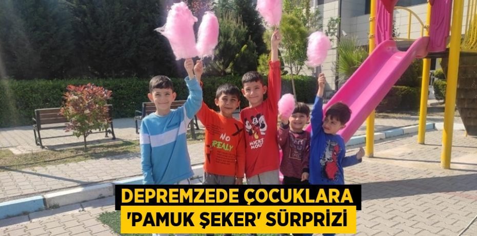 DEPREMZEDE ÇOCUKLARA 'PAMUK ŞEKER' SÜRPRİZİ