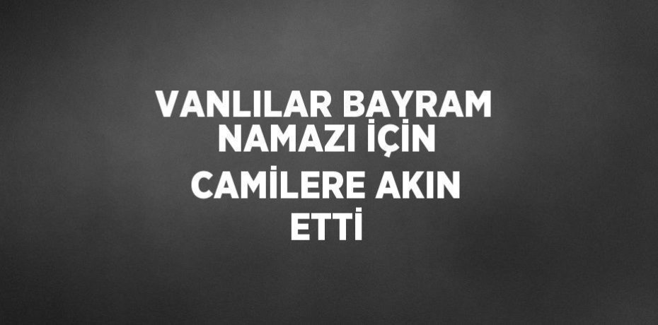 VANLILAR BAYRAM NAMAZI İÇİN CAMİLERE AKIN ETTİ