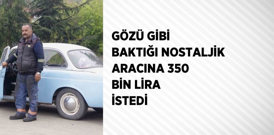 GÖZÜ GİBİ BAKTIĞI NOSTALJİK ARACINA 350 BİN LİRA İSTEDİ