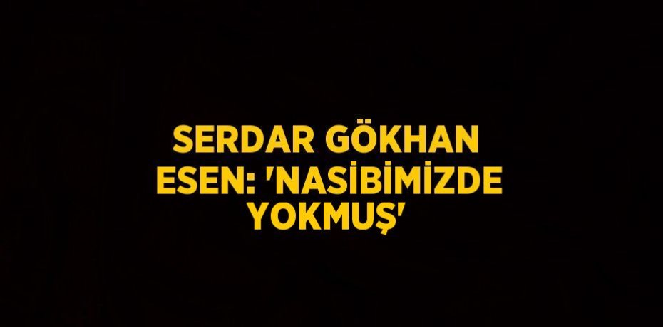 SERDAR GÖKHAN ESEN: 'NASİBİMİZDE YOKMUŞ'