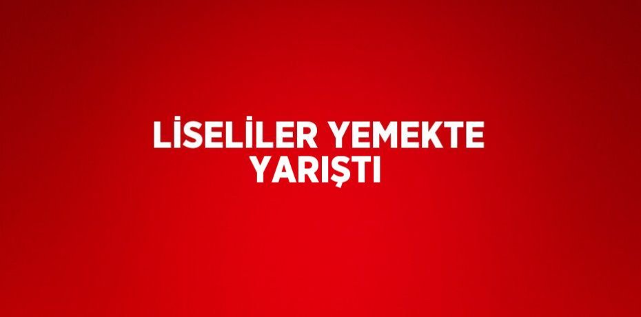LİSELİLER YEMEKTE YARIŞTI