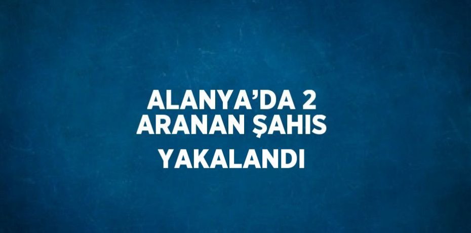 ALANYA’DA 2 ARANAN ŞAHIS YAKALANDI