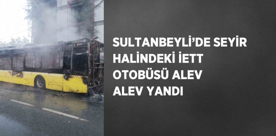 SULTANBEYLİ’DE SEYİR HALİNDEKİ İETT OTOBÜSÜ ALEV ALEV YANDI