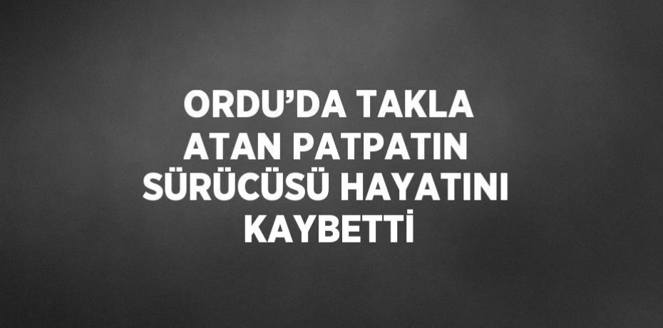 ORDU’DA TAKLA ATAN PATPATIN SÜRÜCÜSÜ HAYATINI KAYBETTİ