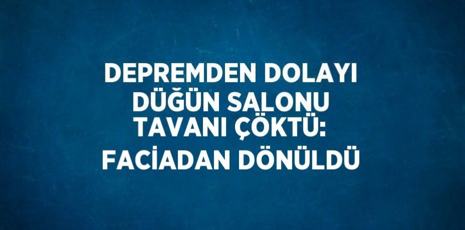 DEPREMDEN DOLAYI DÜĞÜN SALONU TAVANI ÇÖKTÜ: FACİADAN DÖNÜLDÜ