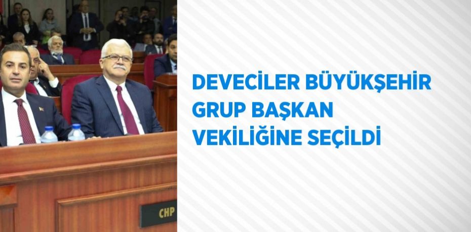 DEVECİLER BÜYÜKŞEHİR GRUP BAŞKAN VEKİLİĞİNE SEÇİLDİ