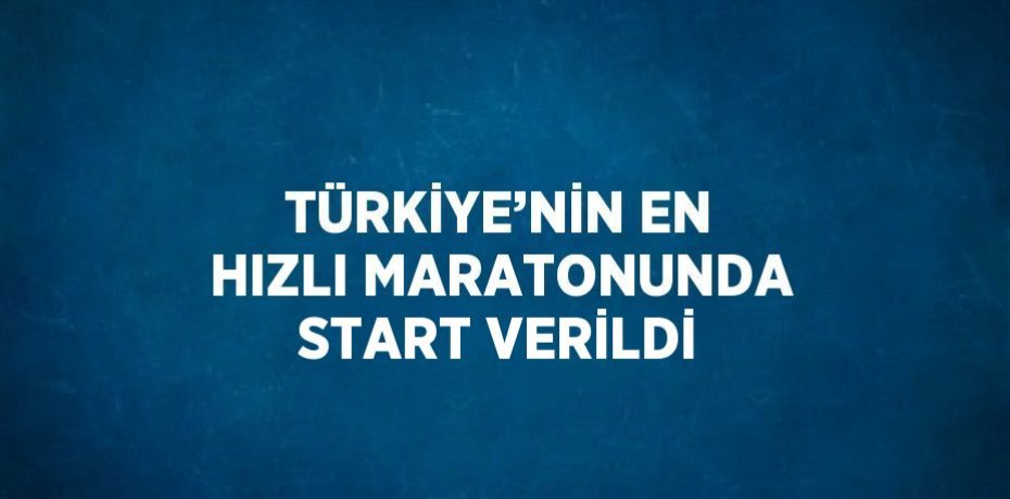 TÜRKİYE’NİN EN HIZLI MARATONUNDA START VERİLDİ