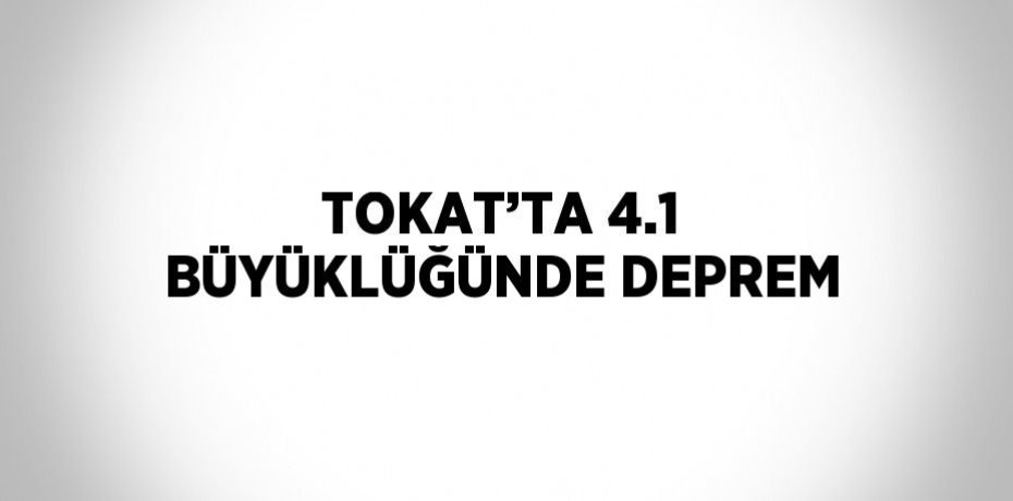 TOKAT’TA 4.1 BÜYÜKLÜĞÜNDE DEPREM