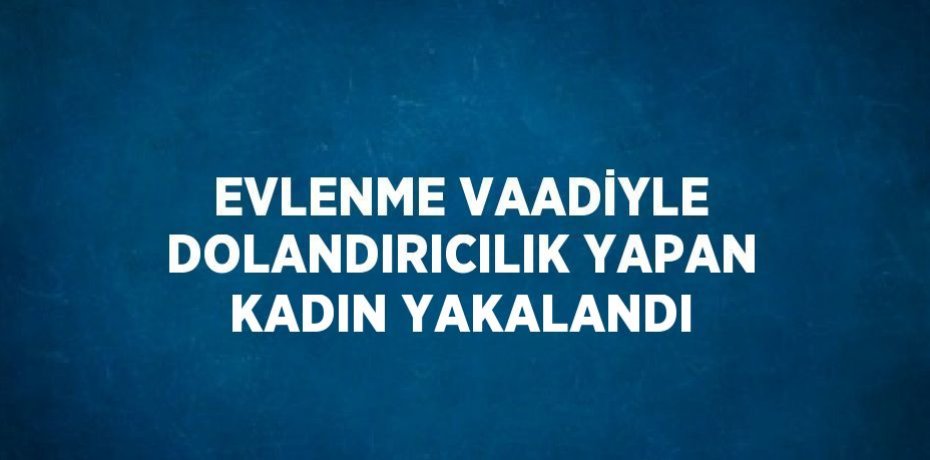 EVLENME VAADİYLE DOLANDIRICILIK YAPAN KADIN YAKALANDI