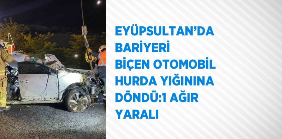 EYÜPSULTAN’DA BARİYERİ BİÇEN OTOMOBİL HURDA YIĞININA DÖNDÜ:1 AĞIR YARALI