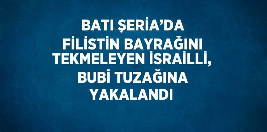 BATI ŞERİA’DA FİLİSTİN BAYRAĞINI TEKMELEYEN İSRAİLLİ, BUBİ TUZAĞINA YAKALANDI