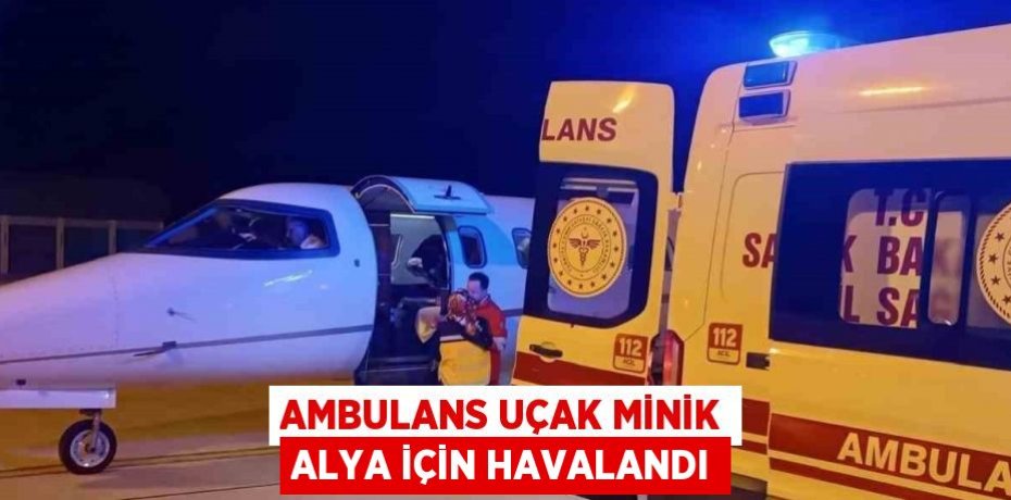 AMBULANS UÇAK MİNİK ALYA İÇİN HAVALANDI