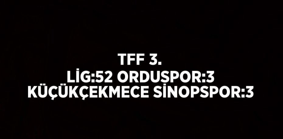 TFF 3. LİG:52 ORDUSPOR:3 KÜÇÜKÇEKMECE SİNOPSPOR:3