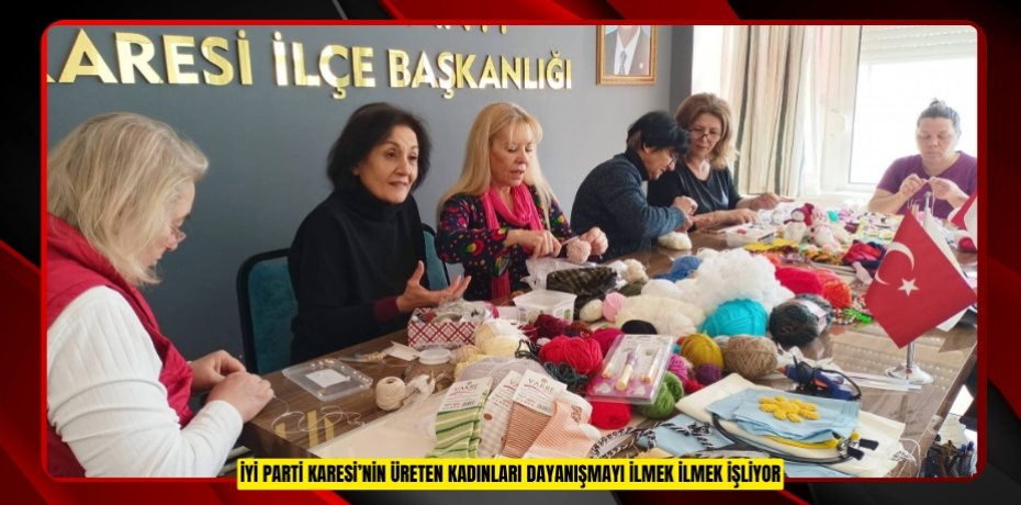 İYİ PARTİ KARESİ’NİN ÜRETEN KADINLARI DAYANIŞMAYI İLMEK İLMEK İŞLİYOR