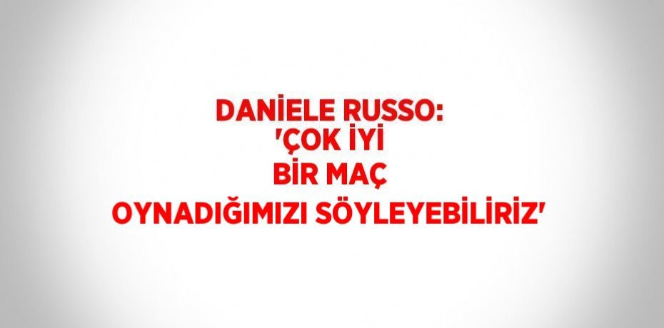 DANİELE RUSSO: 'ÇOK İYİ BİR MAÇ OYNADIĞIMIZI SÖYLEYEBİLİRİZ'