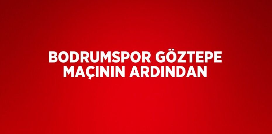 BODRUMSPOR GÖZTEPE MAÇININ ARDINDAN