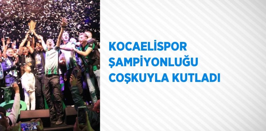 KOCAELİSPOR ŞAMPİYONLUĞU COŞKUYLA KUTLADI