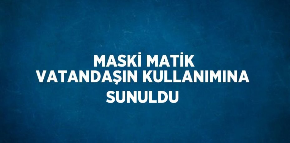 MASKİ MATİK VATANDAŞIN KULLANIMINA SUNULDU