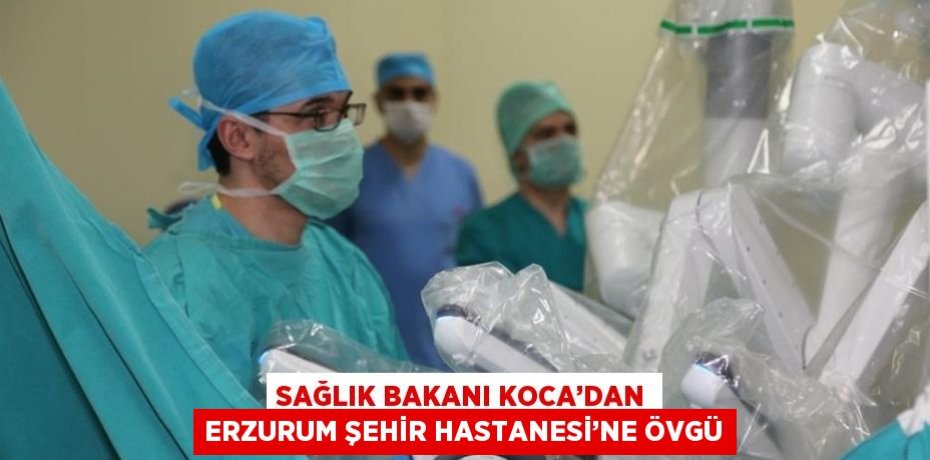 SAĞLIK BAKANI KOCA’DAN ERZURUM ŞEHİR HASTANESİ’NE ÖVGÜ
