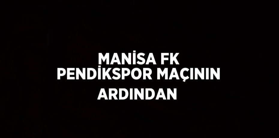 MANİSA FK PENDİKSPOR MAÇININ ARDINDAN