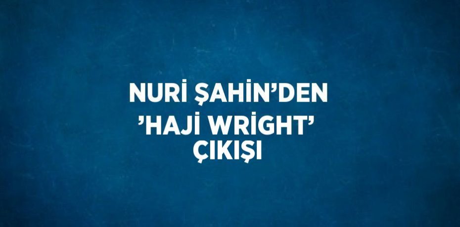 NURİ ŞAHİN’DEN ’HAJİ WRİGHT’ ÇIKIŞI