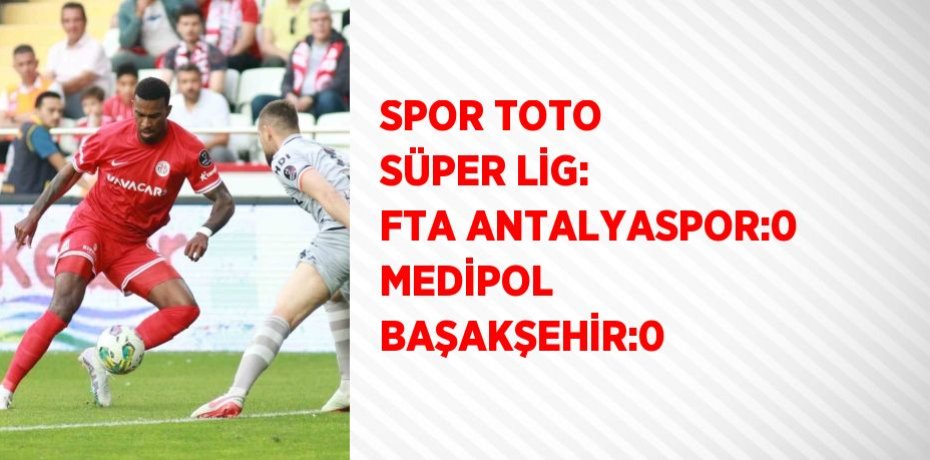 SPOR TOTO SÜPER LİG: FTA ANTALYASPOR:0 MEDİPOL BAŞAKŞEHİR:0