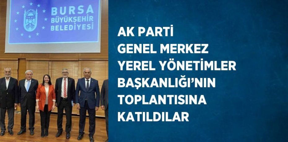 AK PARTİ GENEL MERKEZ YEREL YÖNETİMLER BAŞKANLIĞI’NIN TOPLANTISINA KATILDILAR