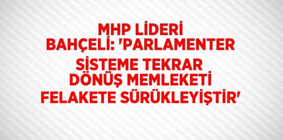 MHP LİDERİ BAHÇELİ: 'PARLAMENTER SİSTEME TEKRAR DÖNÜŞ MEMLEKETİ FELAKETE SÜRÜKLEYİŞTİR'